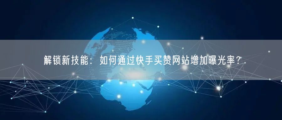 解锁新技能：如何通过快手买赞网站增加曝光率？