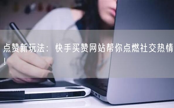 点赞新玩法：快手买赞网站帮你点燃社交热情！