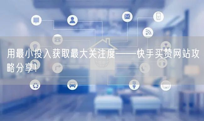 用最小投入获取最大关注度——快手买赞网站攻略分享！