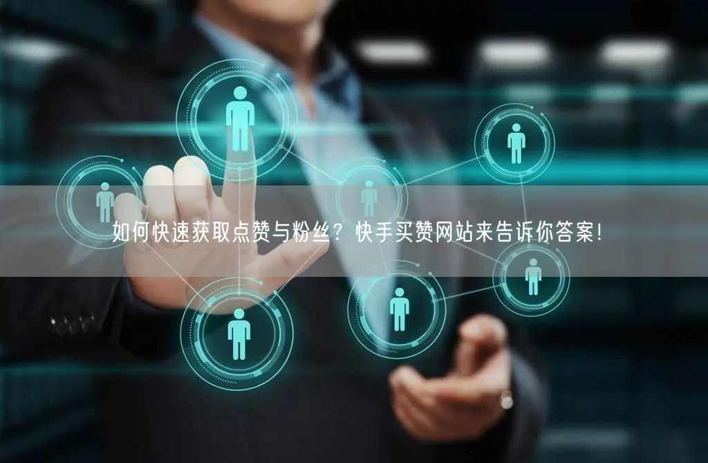 如何快速获取点赞与粉丝？快手买赞网站来告诉你答案！