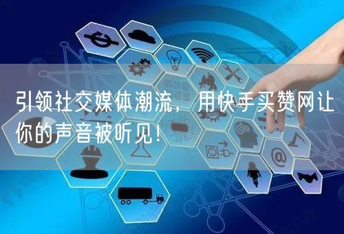 引领社交媒体潮流，用快手买赞网让你的声音被听见！