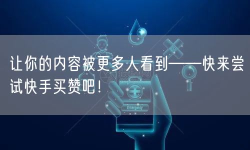 让你的内容被更多人看到——快来尝试快手买赞吧！