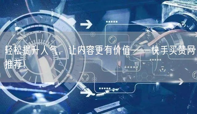 轻松提升人气，让内容更有价值——快手买赞网推荐！