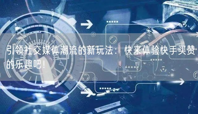 引领社交媒体潮流的新玩法：快来体验快手买赞的乐趣吧！