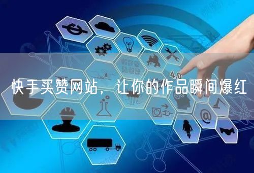 快手买赞网站，让你的作品瞬间爆红