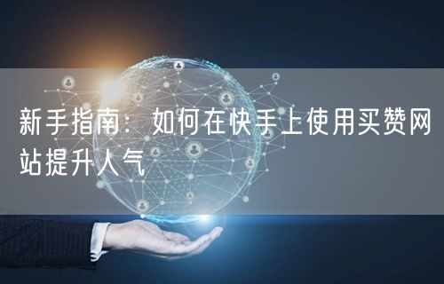 新手指南：如何在快手上使用买赞网站提升人气