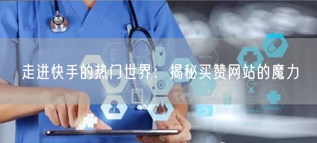 走进快手的热门世界：揭秘买赞网站的魔力