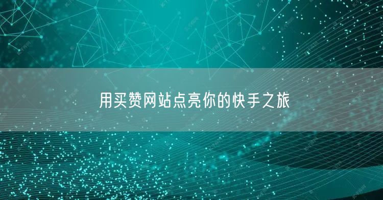 用买赞网站点亮你的快手之旅