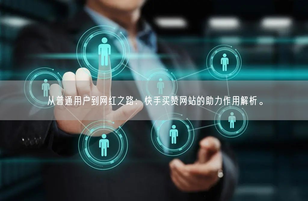 从普通用户到网红之路：快手买赞网站的助力作用解析。