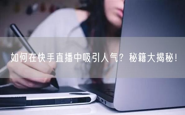 如何在快手直播中吸引人气？秘籍大揭秘！