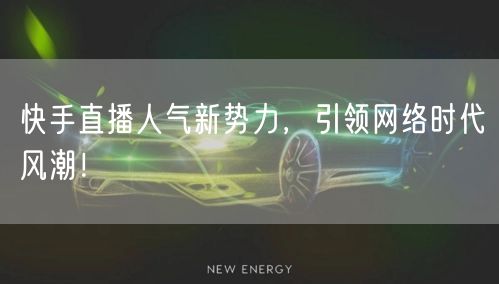 快手直播人气新势力，引领网络时代风潮！