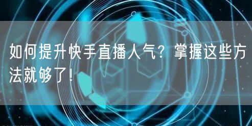 如何提升快手直播人气？掌握这些方法就够了！