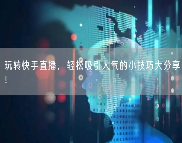 玩转快手直播，轻松吸引人气的小技巧大分享！