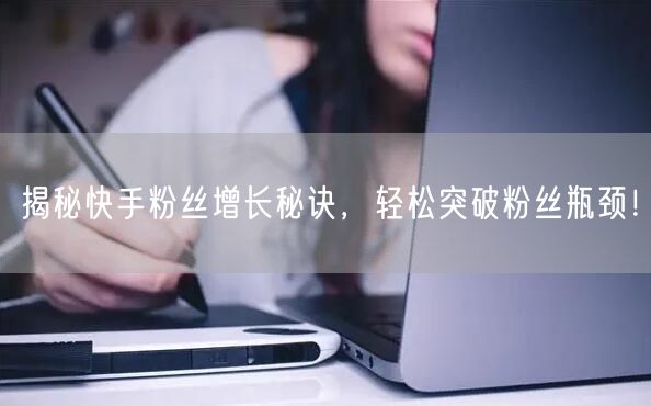 揭秘快手粉丝增长秘诀，轻松突破粉丝瓶颈！
