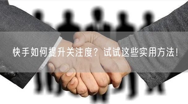 快手如何提升关注度？试试这些实用方法！