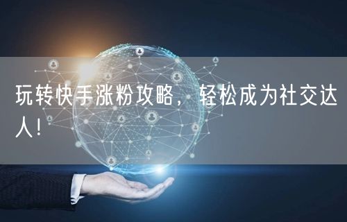 玩转快手涨粉攻略，轻松成为社交达人！