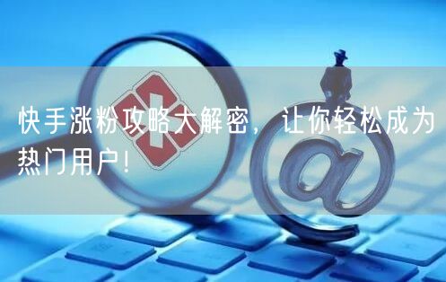 快手涨粉攻略大解密，让你轻松成为热门用户！