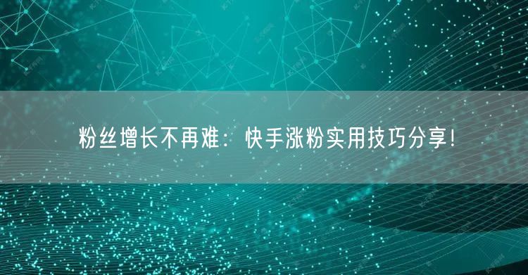粉丝增长不再难：快手涨粉实用技巧分享！