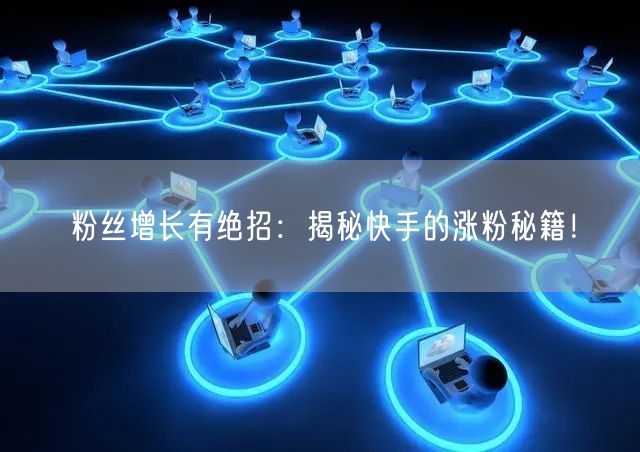 粉丝增长有绝招：揭秘快手的涨粉秘籍！