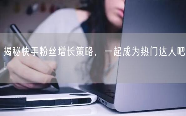揭秘快手粉丝增长策略，一起成为热门达人吧！