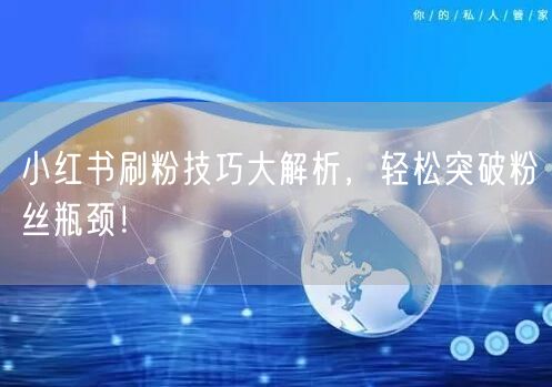 小红书刷粉技巧大解析,轻松突破粉丝瓶颈!