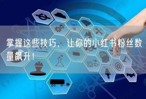 掌握这些技巧，让你的小红书粉丝数量飙升！