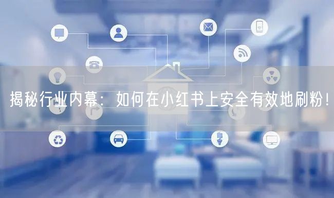 揭秘行业内幕：如何在小红书上安全有效地刷粉！