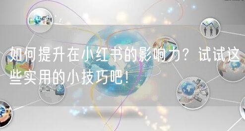 如何提升在小红书的影响力?试试这些实用的小技巧吧!