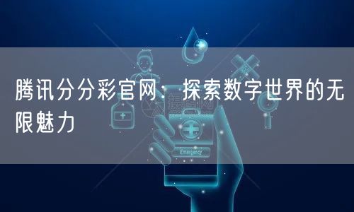 腾讯分分彩官网：探索数字世界的无限魅力