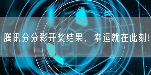 腾讯分分彩开奖结果，幸运就在此刻！