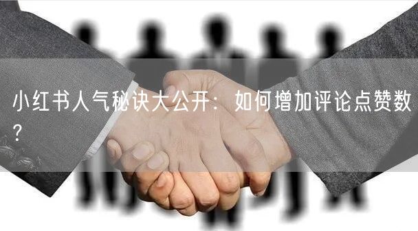 小红书人气秘诀大公开：如何增加评论点赞数？
