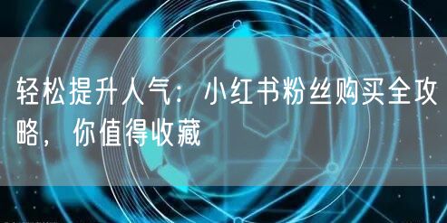 轻松提升人气:小红书粉丝购买全攻略,你值得收藏
