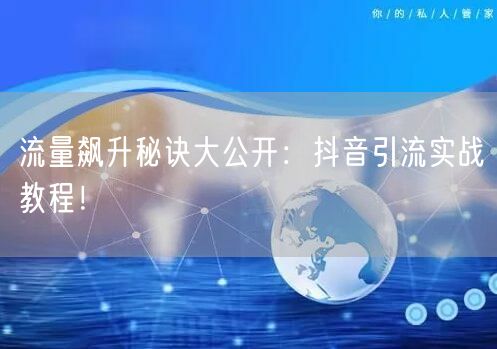流量飙升秘诀大公开：抖音引流实战教程！