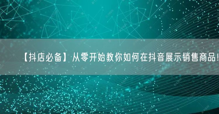 【抖店必备】从零开始教你如何在抖音展示销售商品!