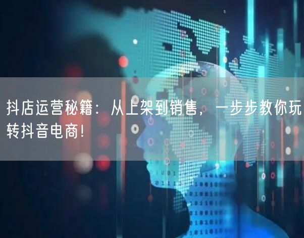 抖店运营秘籍:从上架到销售,一步步教你玩转抖音电商!