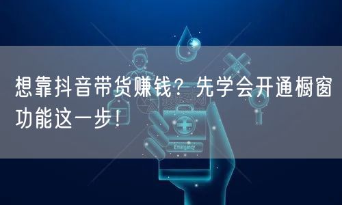 想靠抖音带货赚钱？先学会开通橱窗功能这一步！