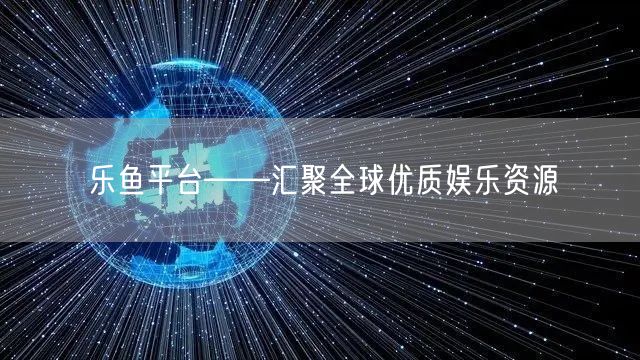 乐鱼平台——汇聚全球优质娱乐资源