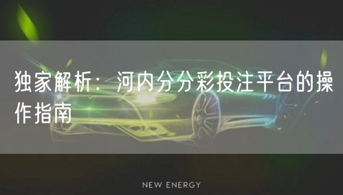 独家解析:河内分分彩投注平台的操作指南