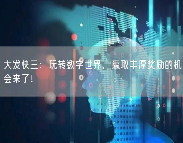 大发快三:玩转数字世界,赢取丰厚奖励的机会来了!