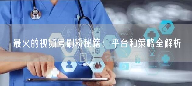 最火的视频号刷粉秘籍：平台和策略全解析