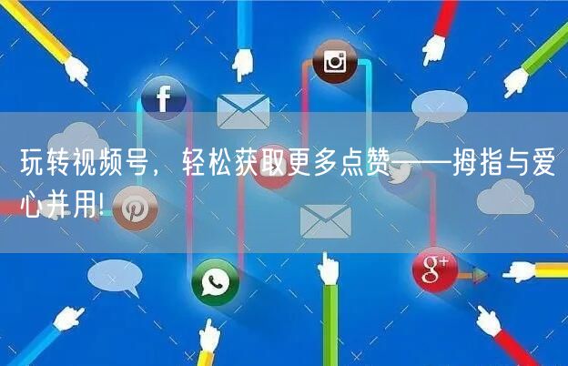 玩转视频号,轻松获取更多点赞——拇指与爱心并用!
