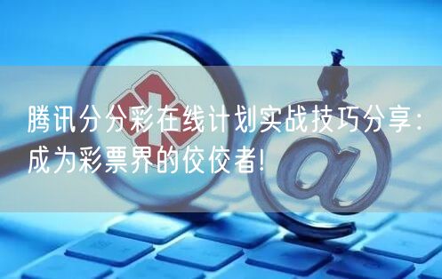 腾讯分分彩在线计划实战技巧分享：成为彩票界的佼佼者!